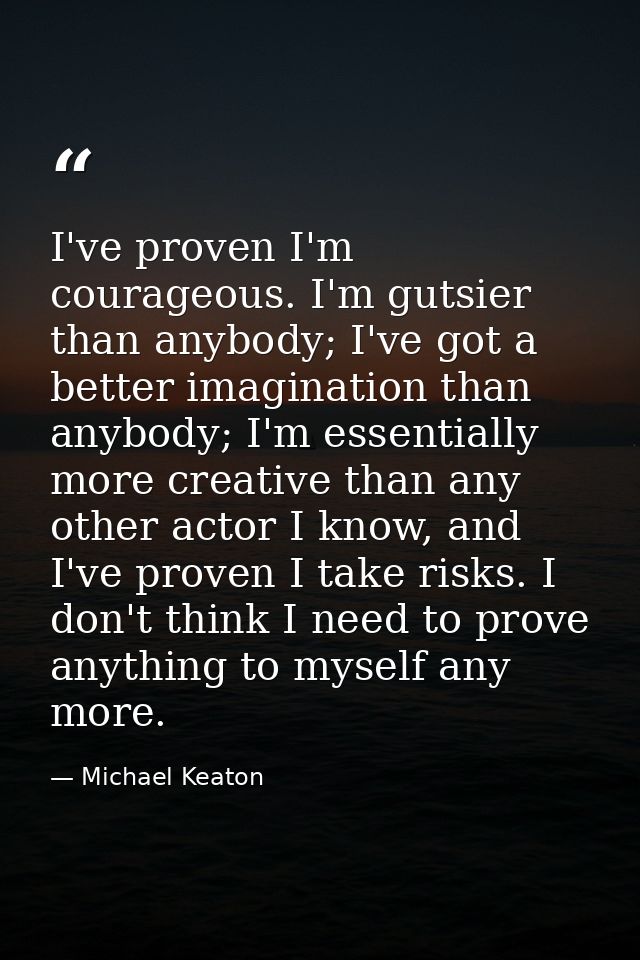I've proven I'm courageous. I'm gutsier than anybody; I've got a better imagination than anybody; I'm essentially more c — Michael Keaton