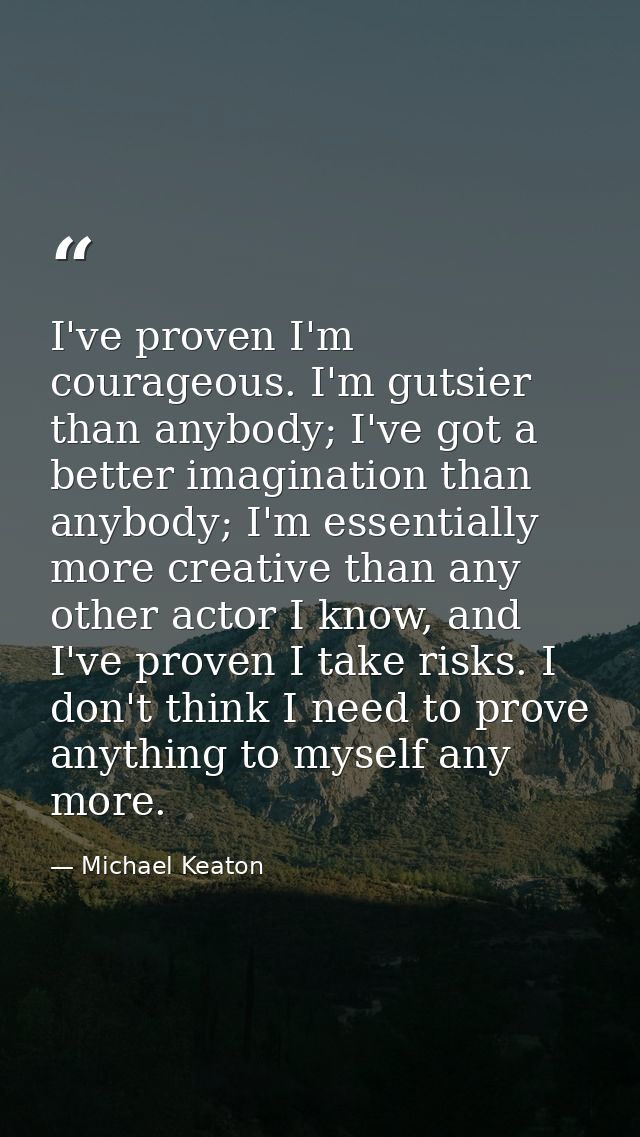 I've proven I'm courageous. I'm gutsier than anybody; I've got a better imagination than anybody; I'm essentially more c — Michael Keaton
