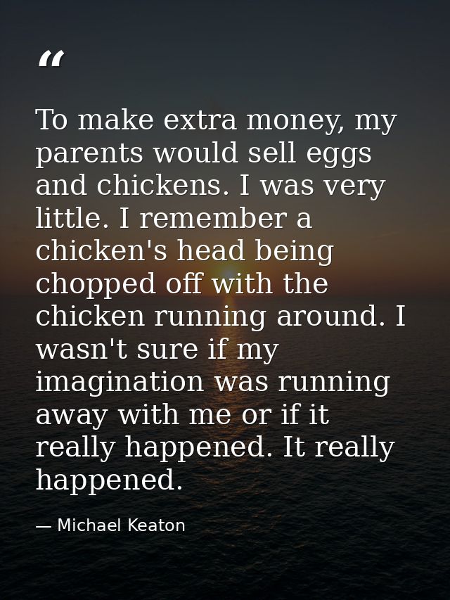 To make extra money, my parents would sell eggs and chickens. I was very little. I remember a chicken's head being chopp — Michael Keaton