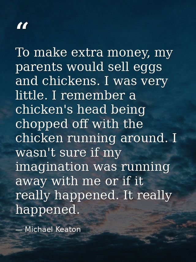 To make extra money, my parents would sell eggs and chickens. I was very little. I remember a chicken's head being chopp — Michael Keaton