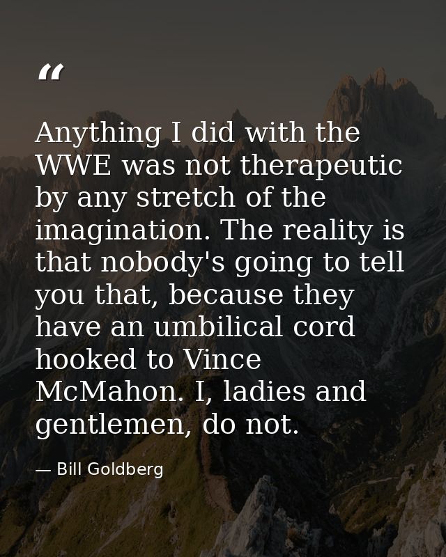 Anything I did with the WWE was not therapeutic by any stretch of the imagination. The reality is that nobody's going to — Bill Goldberg