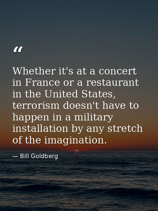 Whether it's at a concert in France or a restaurant in the United States, terrorism doesn't have to happen in a military — Bill Goldberg