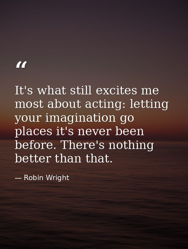 It's what still excites me most about acting: letting your imagination go places it's never been before. There's nothing — Robin Wright