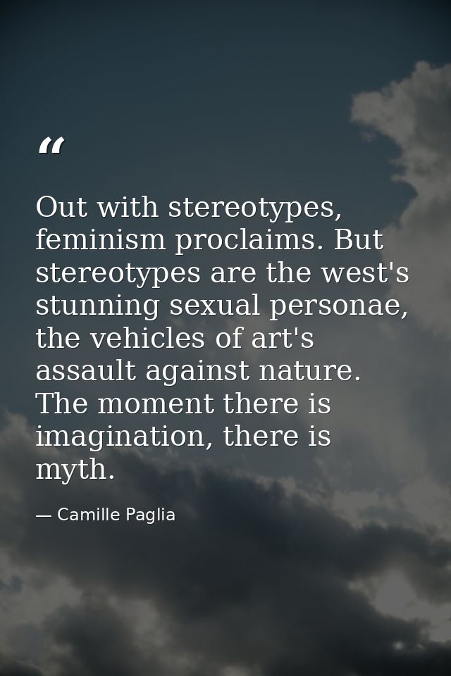 Out with stereotypes, feminism proclaims. But stereotypes are the west's stunning sexual personae, the vehicles of art's — Camille Paglia