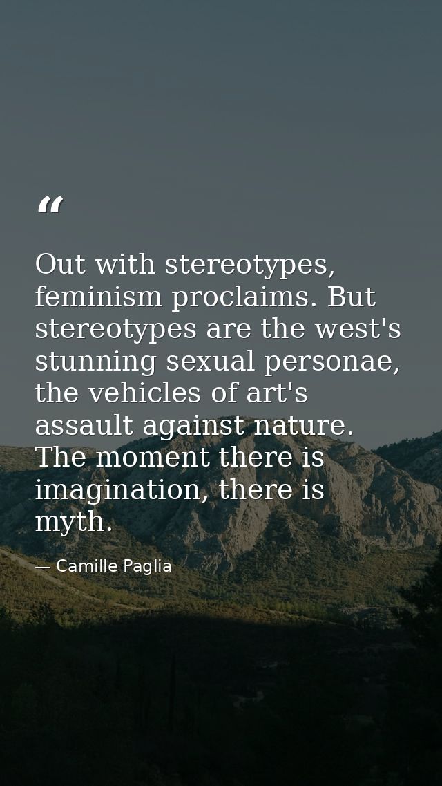 Out with stereotypes, feminism proclaims. But stereotypes are the west's stunning sexual personae, the vehicles of art's — Camille Paglia