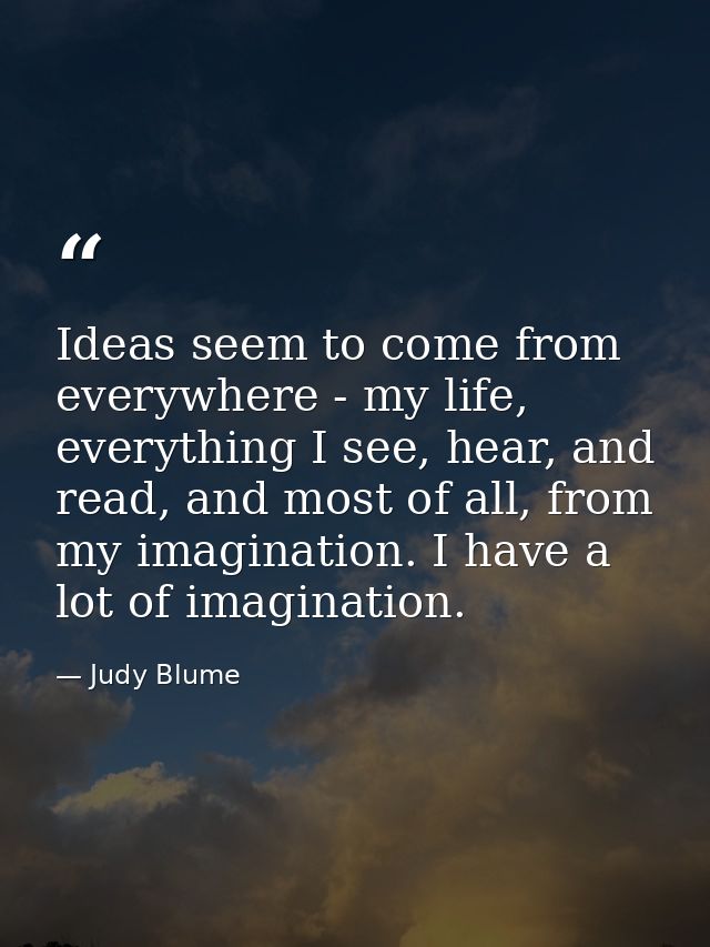 Ideas seem to come from everywhere - my life, everything I see, hear, and read, and most of all, from my imagination. I  — Judy Blume