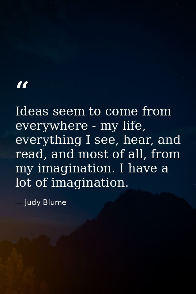 Ideas seem to come from everywhere - my life, everything I see, hear, and read, and most of all, from my imagination. I  — Judy Blume