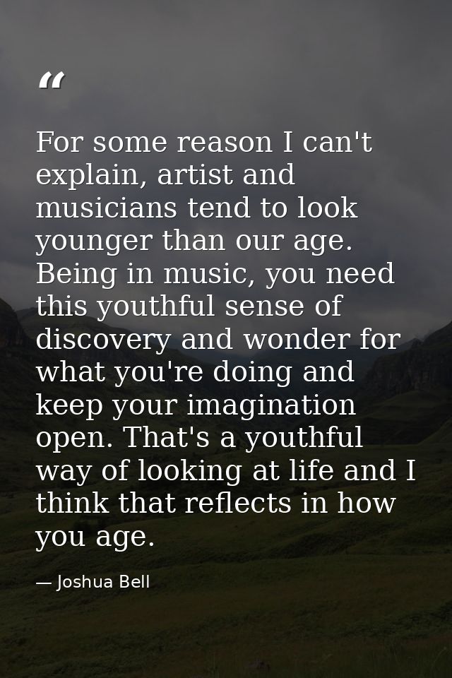 For some reason I can't explain, artist and musicians tend to look younger than our age. Being in music, you need this y — Joshua Bell