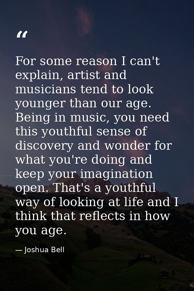 For some reason I can't explain, artist and musicians tend to look younger than our age. Being in music, you need this y — Joshua Bell