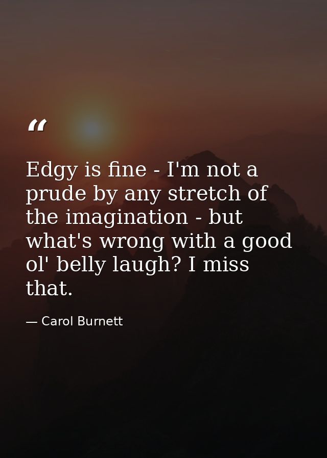 Edgy is fine - I'm not a prude by any stretch of the imagination - but what's wrong with a good ol' belly laugh? I miss  — Carol Burnett