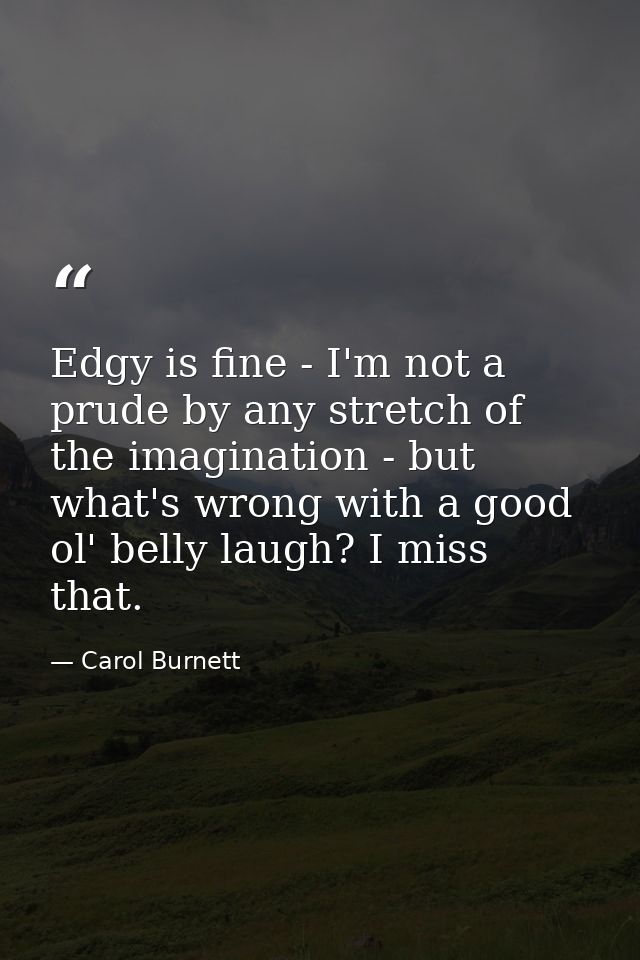 Edgy is fine - I'm not a prude by any stretch of the imagination - but what's wrong with a good ol' belly laugh? I miss  — Carol Burnett