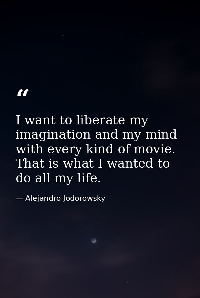 I want to liberate my imagination and my mind with every kind of movie. That is what I wanted to do all my life. — Alejandro Jodorowsky