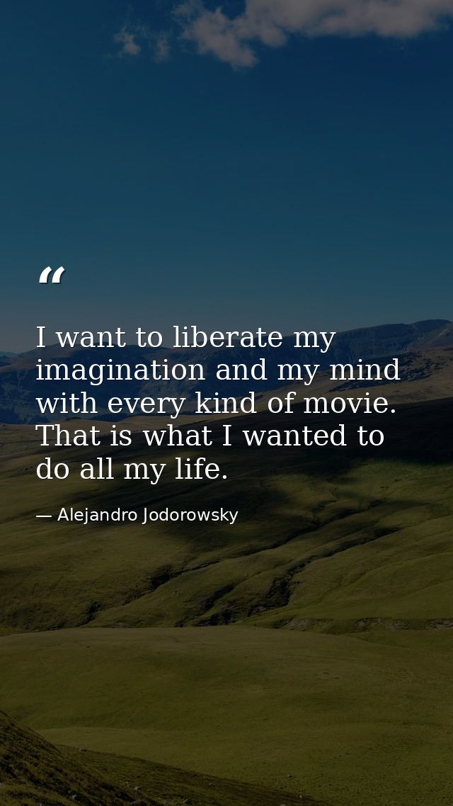 I want to liberate my imagination and my mind with every kind of movie. That is what I wanted to do all my life. — Alejandro Jodorowsky