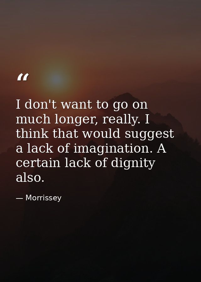 I don't want to go on much longer, really. I think that would suggest a lack of imagination. A certain lack of dignity a — Morrissey