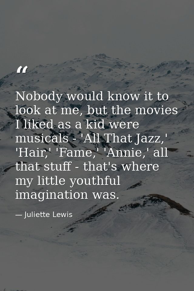 Nobody would know it to look at me, but the movies I liked as a kid were musicals - 'All That Jazz,' 'Hair,' 'Fame,' 'An — Juliette Lewis