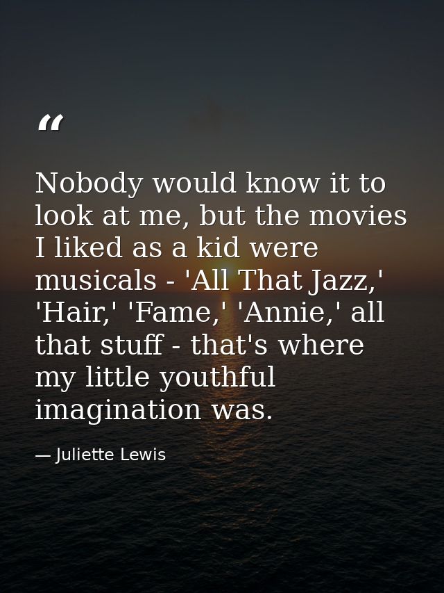 Nobody would know it to look at me, but the movies I liked as a kid were musicals - 'All That Jazz,' 'Hair,' 'Fame,' 'An — Juliette Lewis