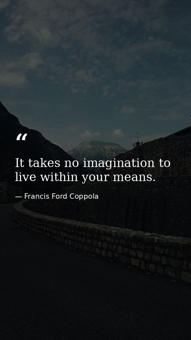 It takes no imagination to live within your means. — Francis Ford Coppola