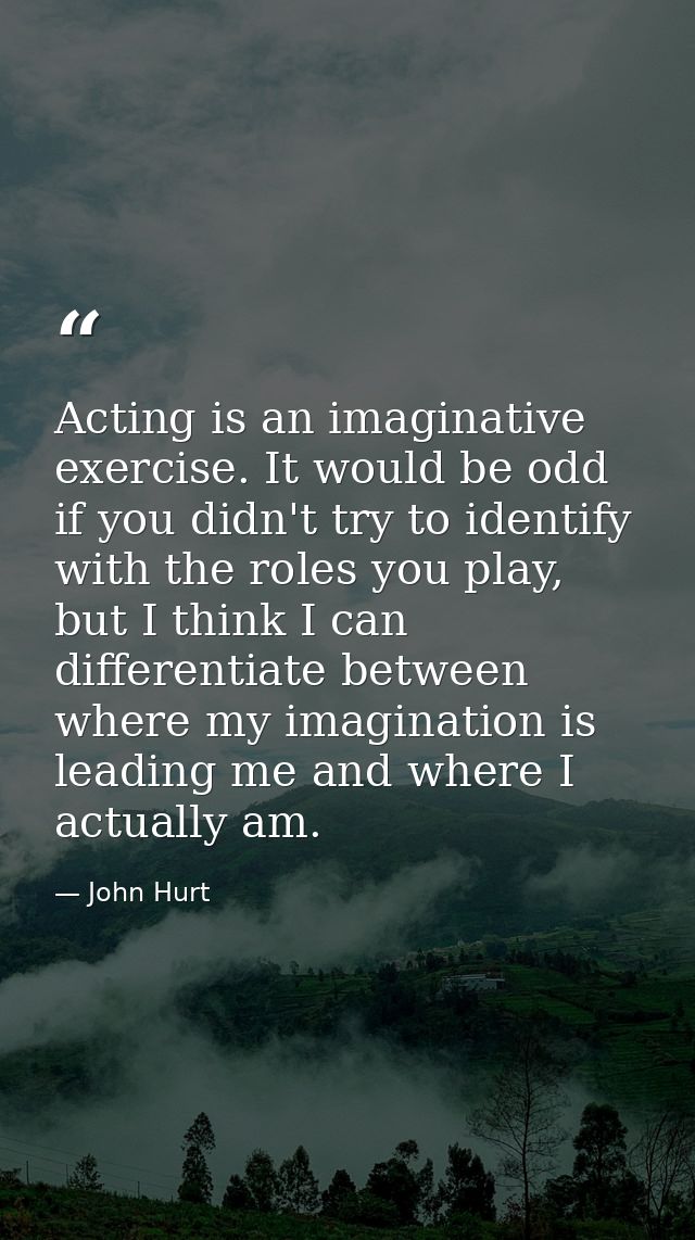 Acting is an imaginative exercise. It would be odd if you didn't try to identify with the roles you play, but I think I  — John Hurt
