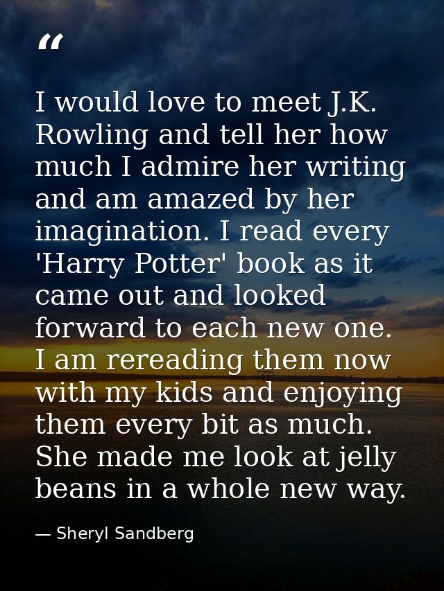 I would love to meet J.K. Rowling and tell her how much I admire her writing and am amazed by her imagination. I read ev — Sheryl Sandberg