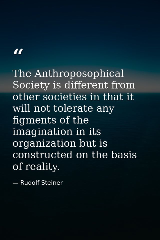 The Anthroposophical Society is different from other societies in that it will not tolerate any figments of the imaginat — Rudolf Steiner