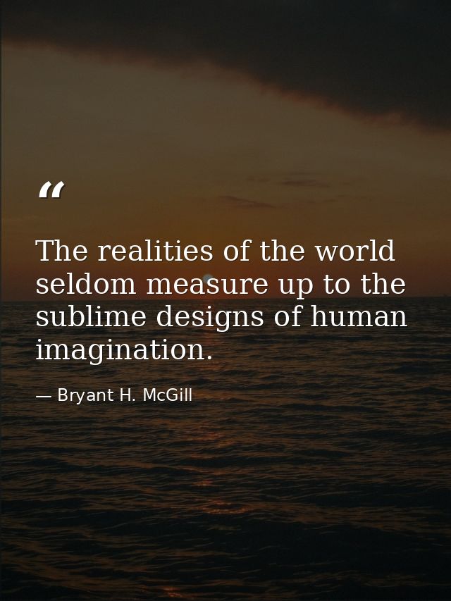The realities of the world seldom measure up to the sublime designs of human imagination. — Bryant H. McGill