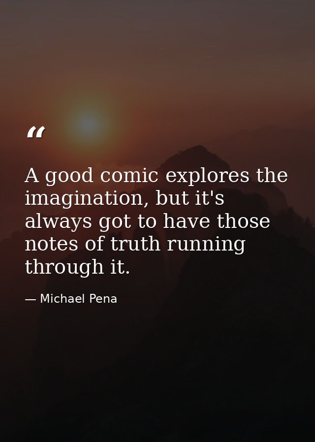 A good comic explores the imagination, but it's always got to have those notes of truth running through it. — Michael Pena