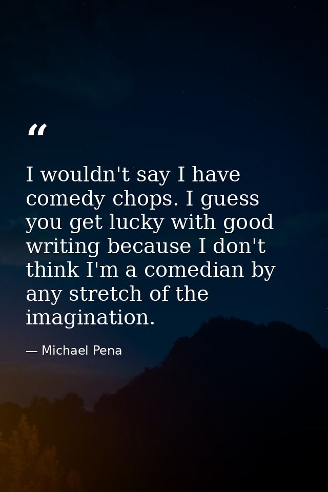 I wouldn't say I have comedy chops. I guess you get lucky with good writing because I don't think I'm a comedian by any  — Michael Pena
