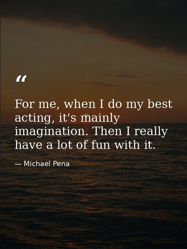 For me, when I do my best acting, it's mainly imagination. Then I really have a lot of fun with it. — Michael Pena