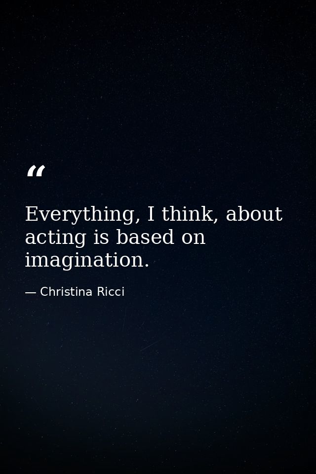 Everything, I think, about acting is based on imagination. — Christina Ricci