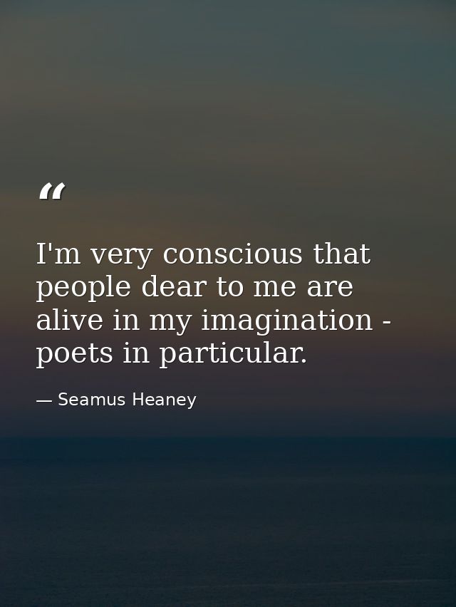 I'm very conscious that people dear to me are alive in my imagination - poets in particular. — Seamus Heaney
