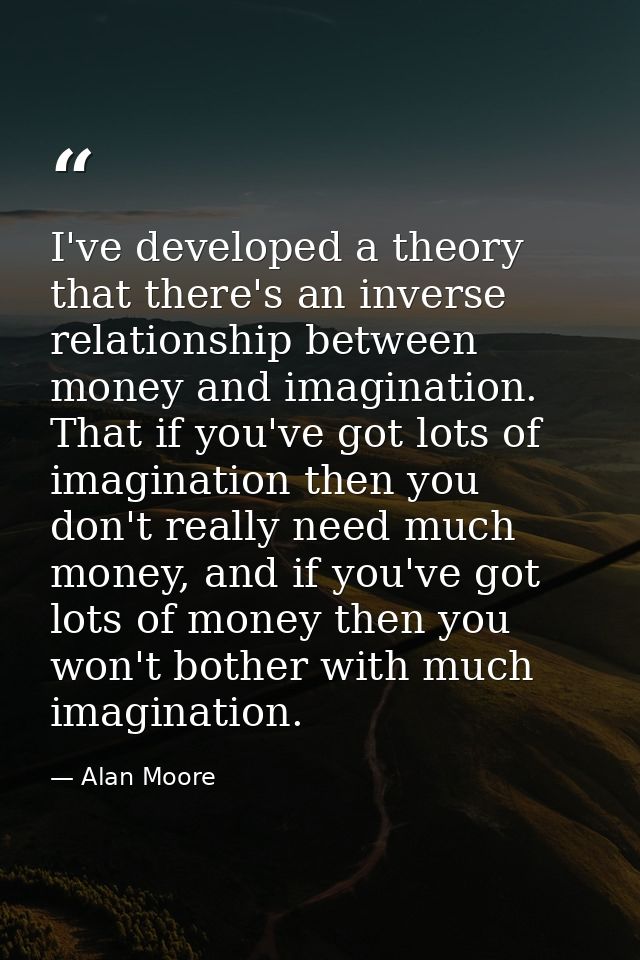 I've developed a theory that there's an inverse relationship between money and imagination. That if you've got lots of i — Alan Moore