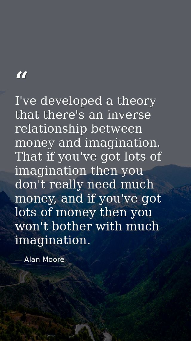 I've developed a theory that there's an inverse relationship between money and imagination. That if you've got lots of i — Alan Moore
