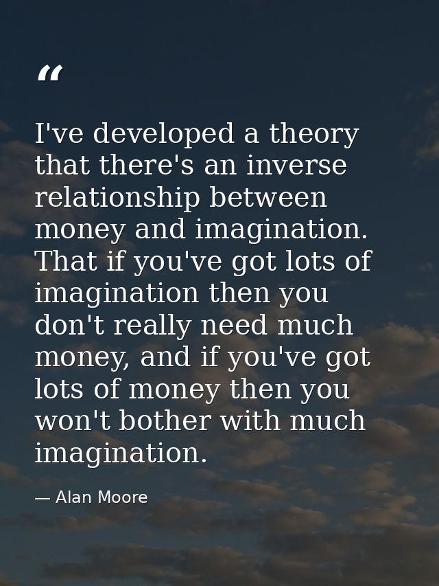 I've developed a theory that there's an inverse relationship between money and imagination. That if you've got lots of i — Alan Moore