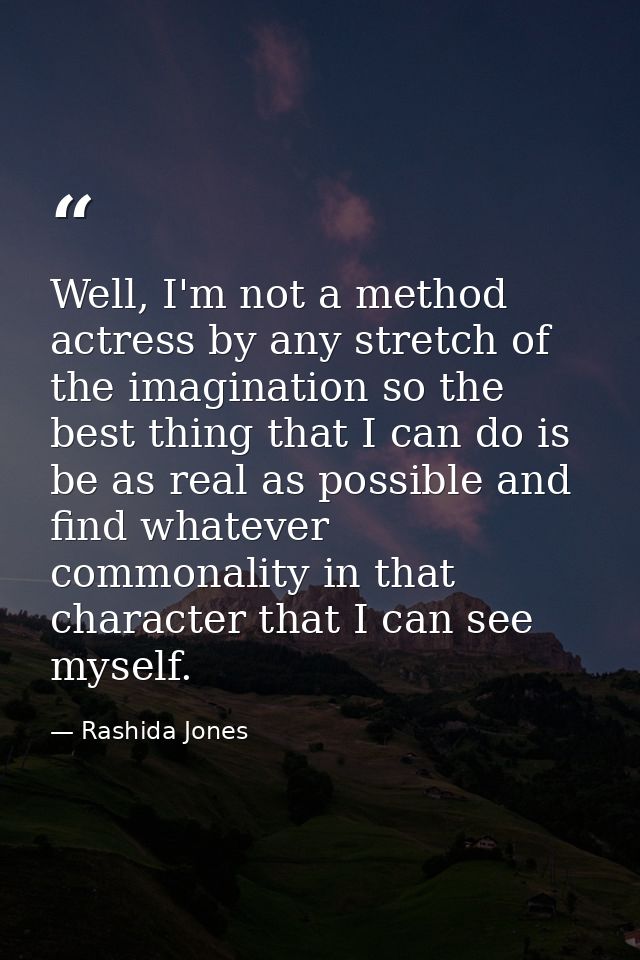 Well, I'm not a method actress by any stretch of the imagination so the best thing that I can do is be as real as possib — Rashida Jones