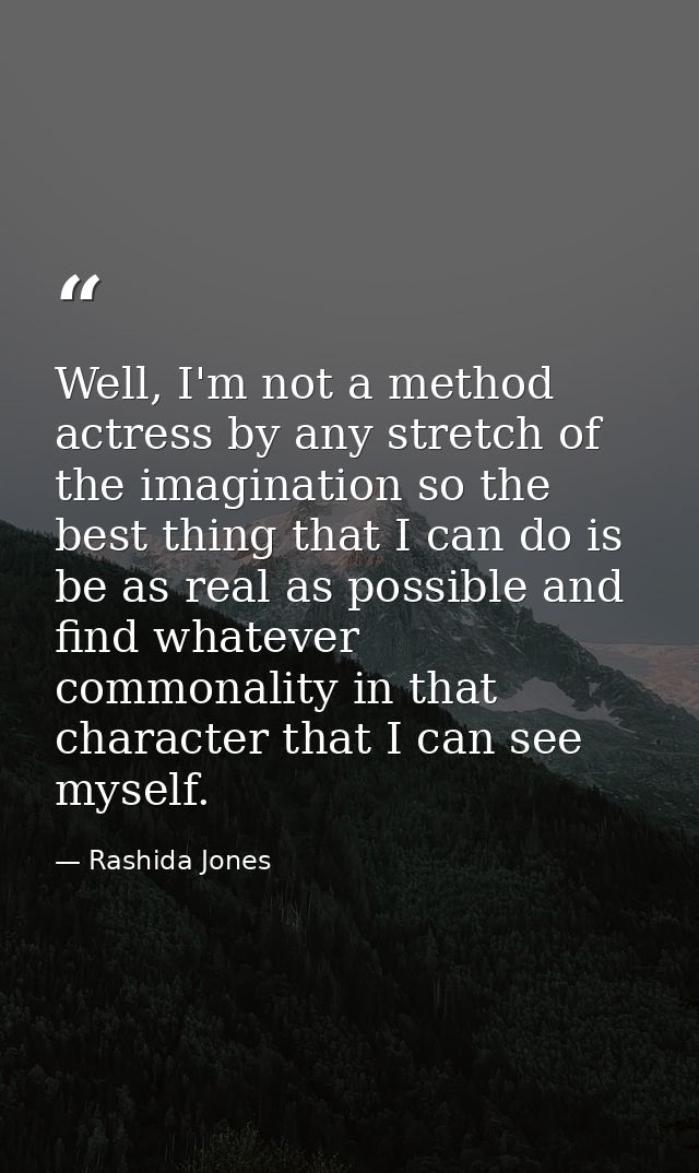 Well, I'm not a method actress by any stretch of the imagination so the best thing that I can do is be as real as possib — Rashida Jones