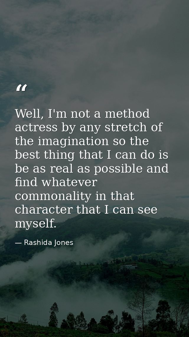 Well, I'm not a method actress by any stretch of the imagination so the best thing that I can do is be as real as possib — Rashida Jones