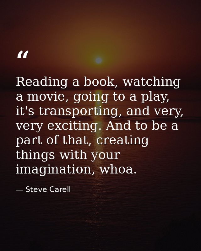 Reading a book, watching a movie, going to a play, it's transporting, and very, very exciting. And to be a part of that, — Steve Carell