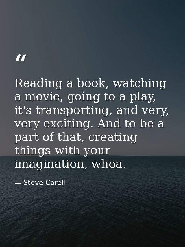 Reading a book, watching a movie, going to a play, it's transporting, and very, very exciting. And to be a part of that, — Steve Carell