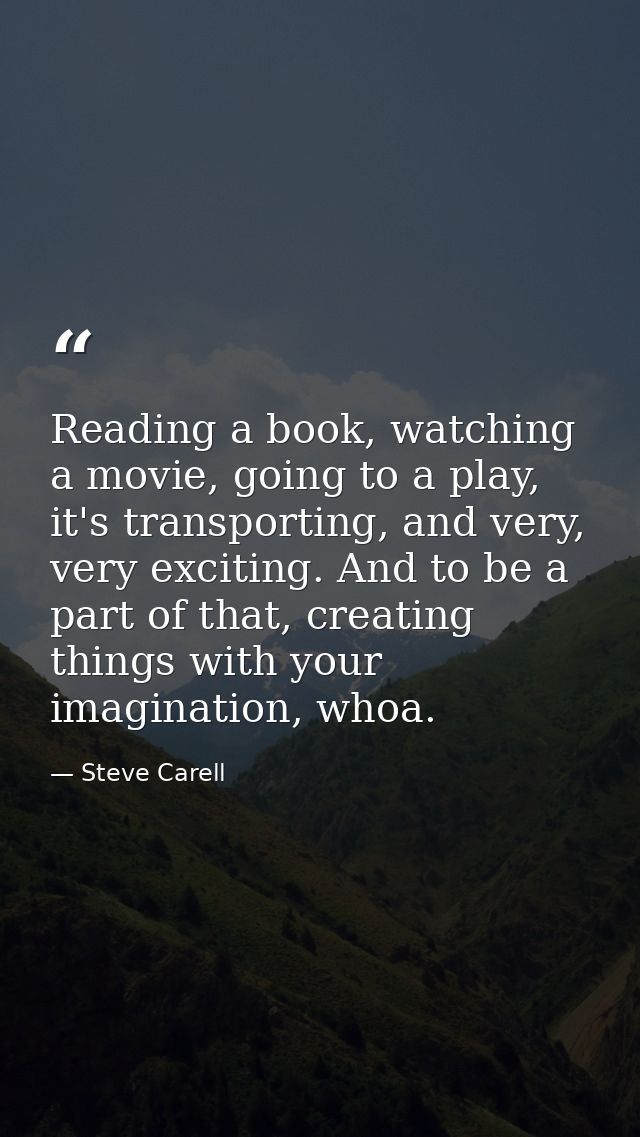 Reading a book, watching a movie, going to a play, it's transporting, and very, very exciting. And to be a part of that, — Steve Carell