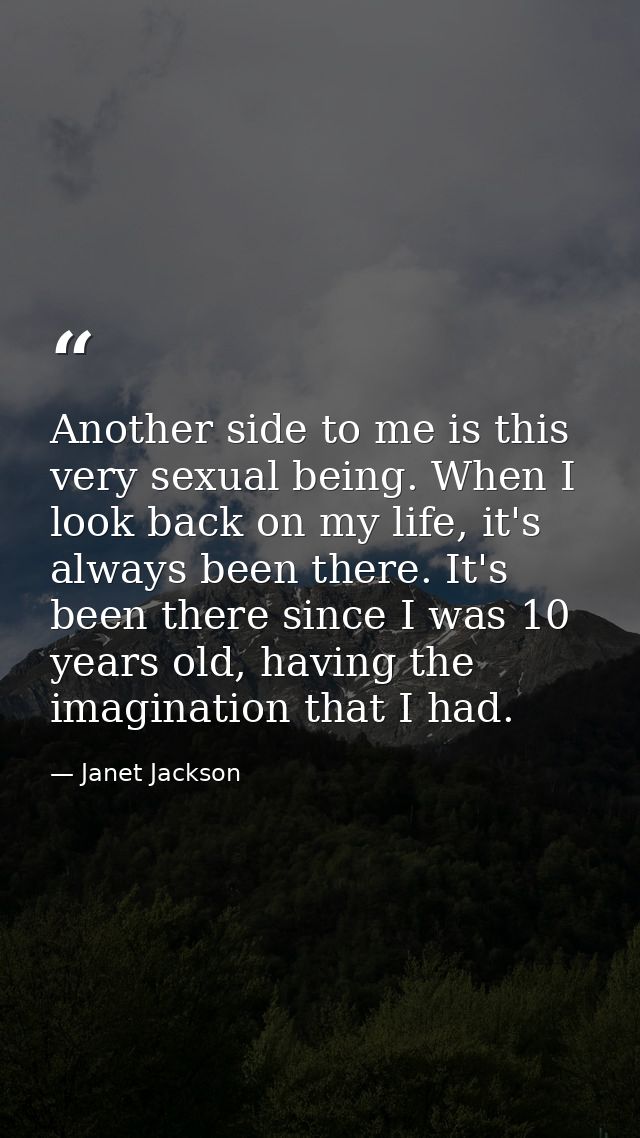 Another side to me is this very sexual being. When I look back on my life, it's always been there. It's been there since — Janet Jackson