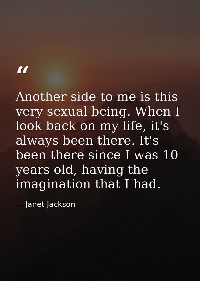 Another side to me is this very sexual being. When I look back on my life, it's always been there. It's been there since — Janet Jackson