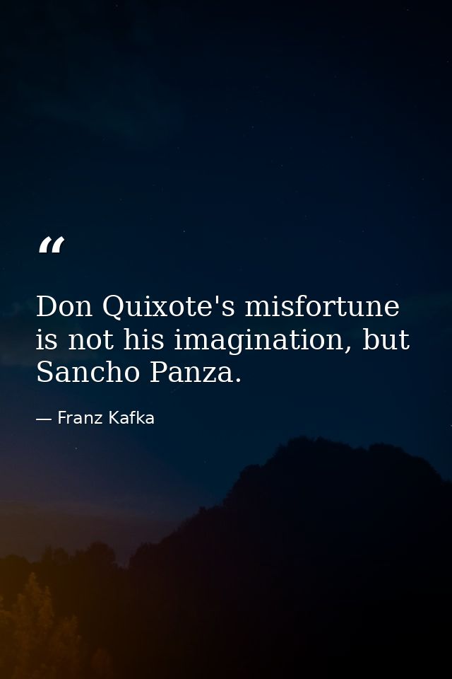 Don Quixote's misfortune is not his imagination, but Sancho Panza. — Franz Kafka