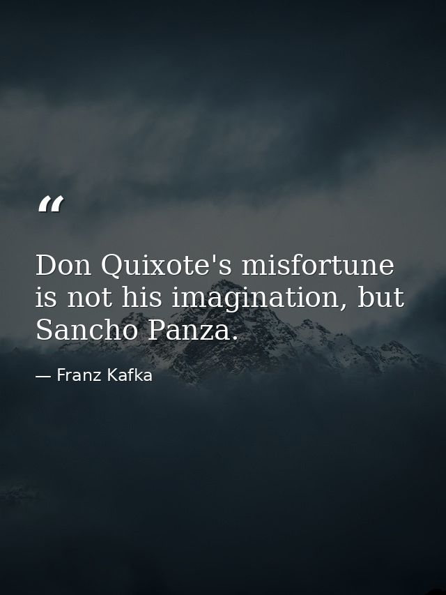 Don Quixote's misfortune is not his imagination, but Sancho Panza. — Franz Kafka
