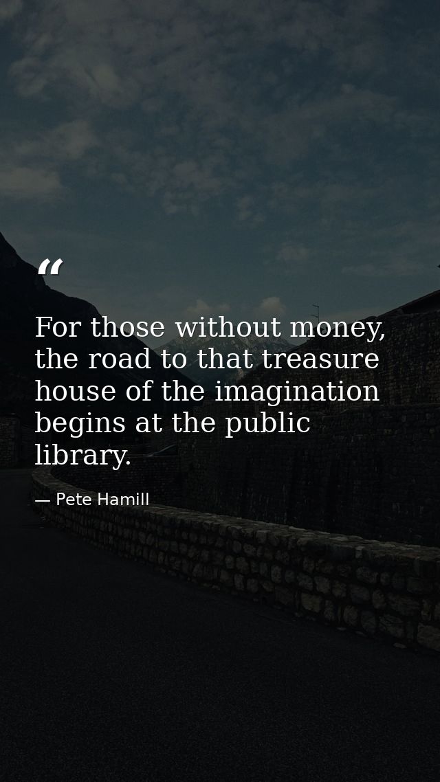 For those without money, the road to that treasure house of the imagination begins at the public library. — Pete Hamill