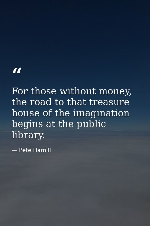 For those without money, the road to that treasure house of the imagination begins at the public library. — Pete Hamill