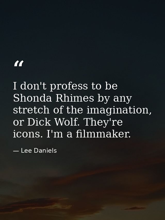 I don't profess to be Shonda Rhimes by any stretch of the imagination, or Dick Wolf. They're icons. I'm a filmmaker. — Lee Daniels