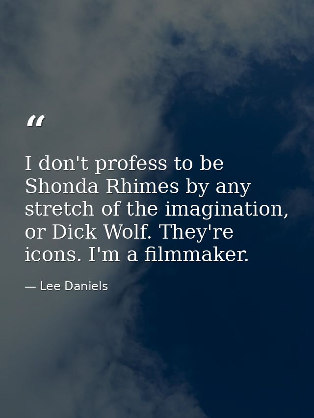 I don't profess to be Shonda Rhimes by any stretch of the imagination, or Dick Wolf. They're icons. I'm a filmmaker. — Lee Daniels