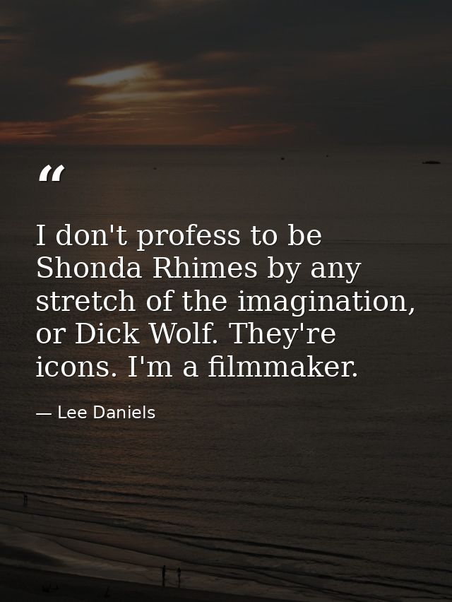 I don't profess to be Shonda Rhimes by any stretch of the imagination, or Dick Wolf. They're icons. I'm a filmmaker. — Lee Daniels