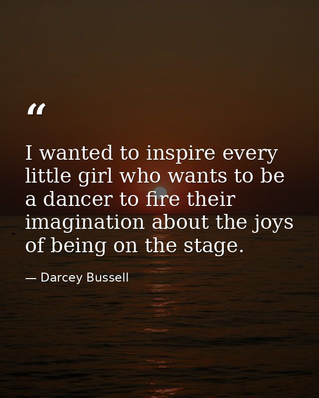 I wanted to inspire every little girl who wants to be a dancer to fire their imagination about the joys of being on the  — Darcey Bussell