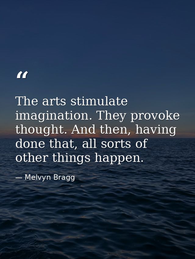 The arts stimulate imagination. They provoke thought. And then, having done that, all sorts of other things happen. — Melvyn Bragg